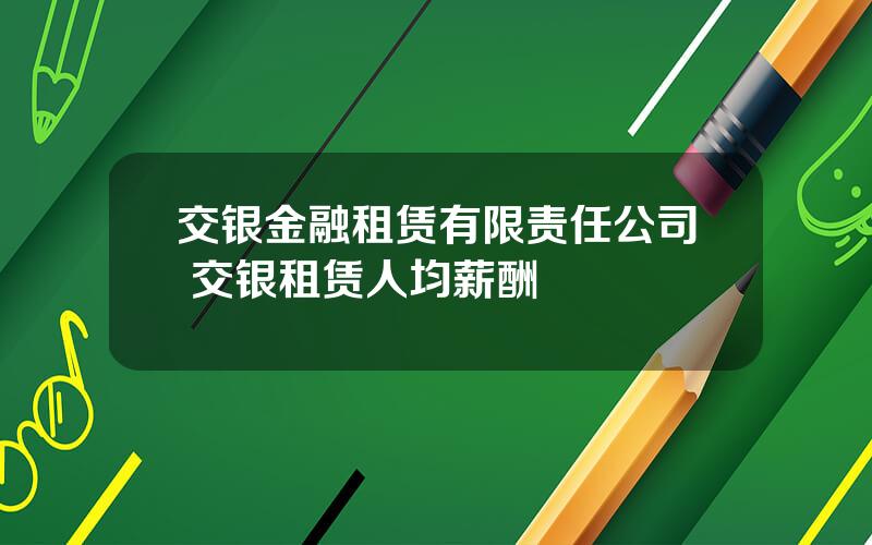 交银金融租赁有限责任公司 交银租赁人均薪酬